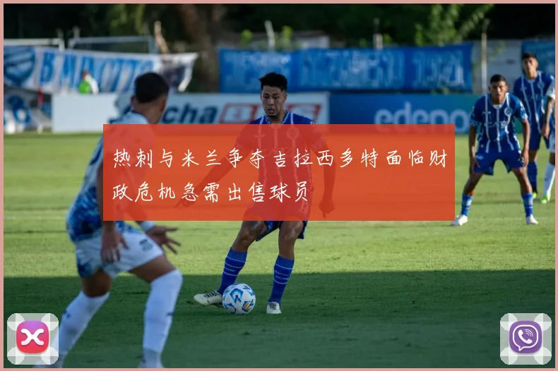 热刺与米兰争夺吉拉西多特面临财政危机急需出售球员