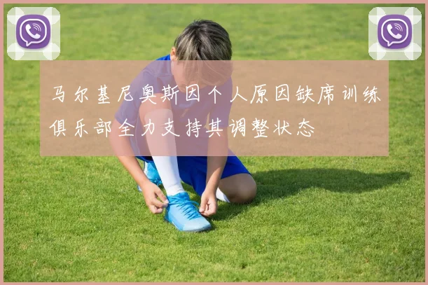 马尔基尼奥斯因个人原因缺席训练俱乐部全力支持其调整状态