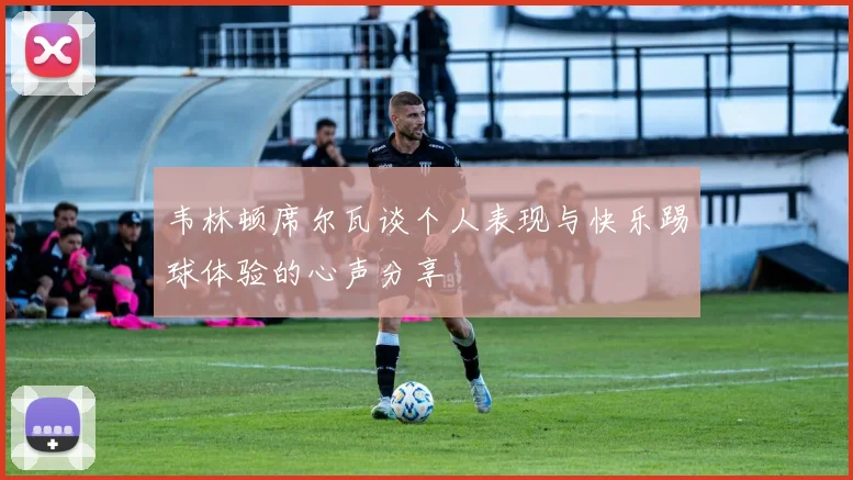 韦林顿席尔瓦谈个人表现与快乐踢球体验的心声分享