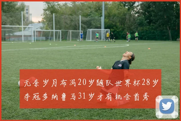 无奈岁月布冯20岁随队世界杯28岁夺冠多纳鲁马31岁才有机会首秀