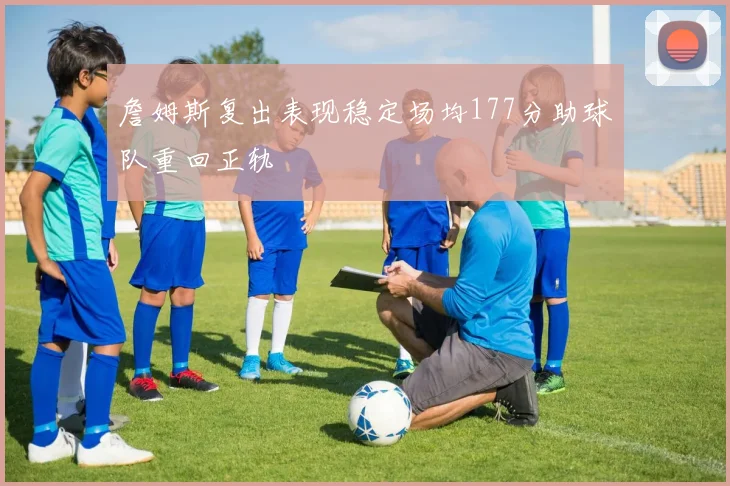詹姆斯复出表现稳定场均177分助球队重回正轨