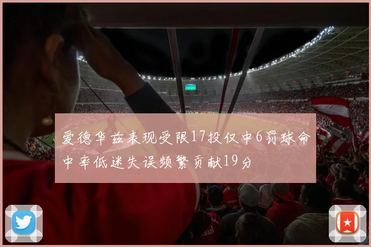 爱德华兹表现受限17投仅中6罚球命中率低迷失误频繁贡献19分