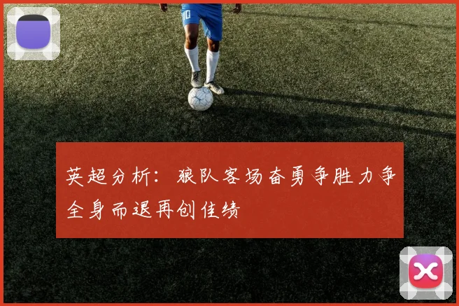 英超分析：狼队客场奋勇争胜力争全身而退再创佳绩