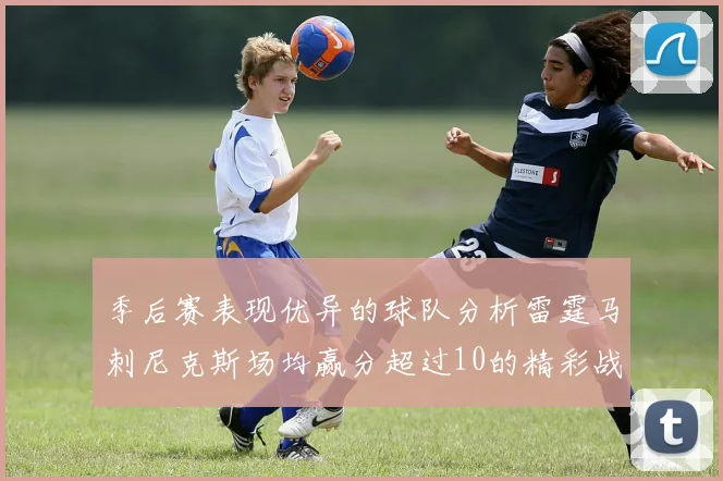 季后赛表现优异的球队分析雷霆马刺尼克斯场均赢分超过10的精彩战绩